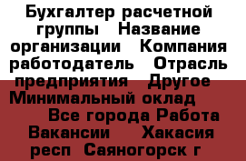 Бухгалтер расчетной группы › Название организации ­ Компания-работодатель › Отрасль предприятия ­ Другое › Минимальный оклад ­ 28 000 - Все города Работа » Вакансии   . Хакасия респ.,Саяногорск г.